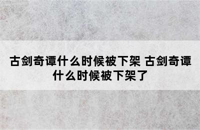 古剑奇谭什么时候被下架 古剑奇谭什么时候被下架了